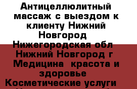 Антицеллюлитный массаж с выездом к клиенту Нижний Новгород - Нижегородская обл., Нижний Новгород г. Медицина, красота и здоровье » Косметические услуги   . Нижегородская обл.